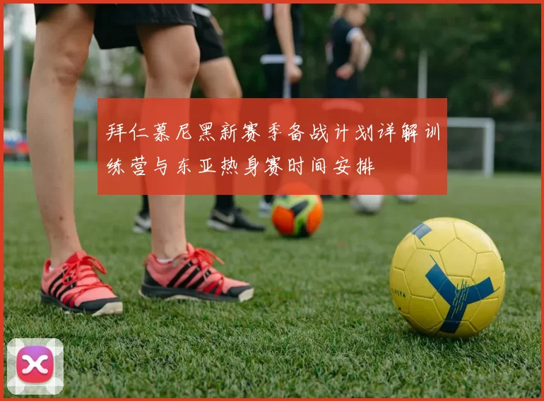 拜仁慕尼黑新赛季备战计划详解训练营与东亚热身赛时间安排