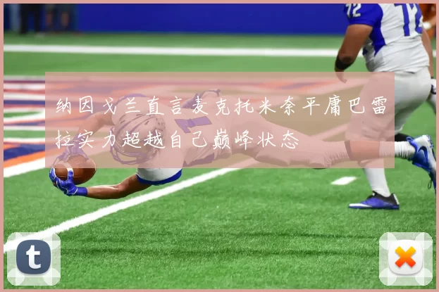 纳因戈兰直言麦克托米奈平庸巴雷拉实力超越自己巅峰状态