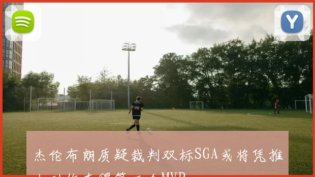 杰伦布朗质疑裁判双标SGA或将凭推人动作夺得第二个MVP