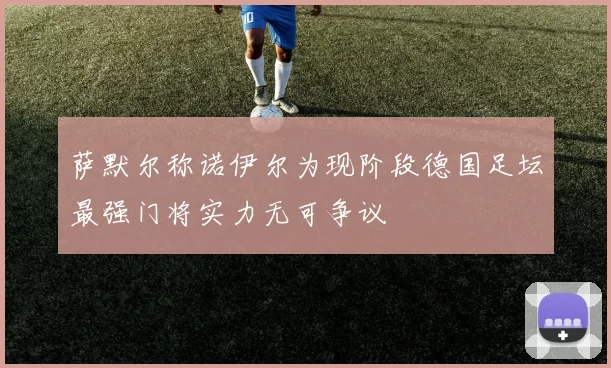 萨默尔称诺伊尔为现阶段德国足坛最强门将实力无可争议