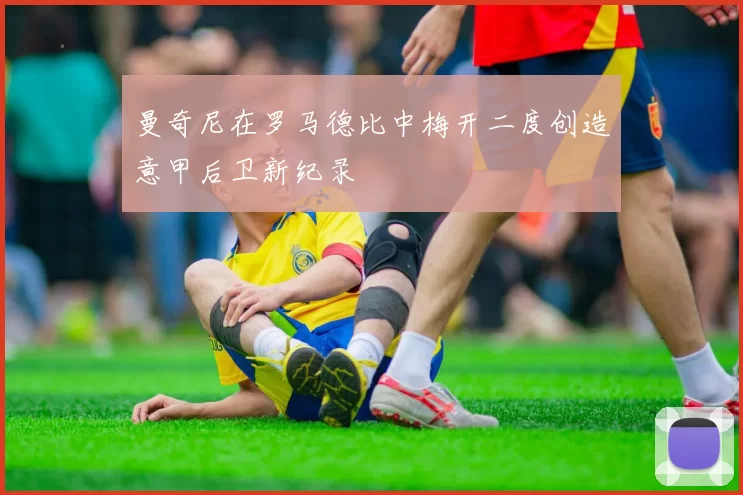 曼奇尼在罗马德比中梅开二度创造意甲后卫新纪录