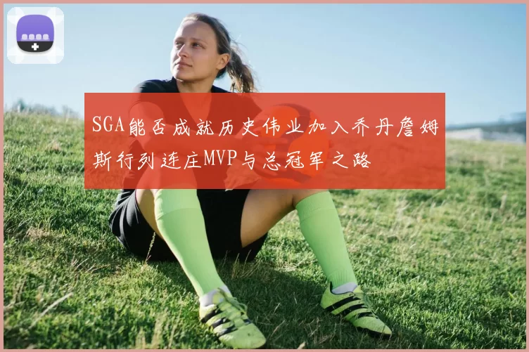 SGA能否成就历史伟业加入乔丹詹姆斯行列连庄MVP与总冠军之路