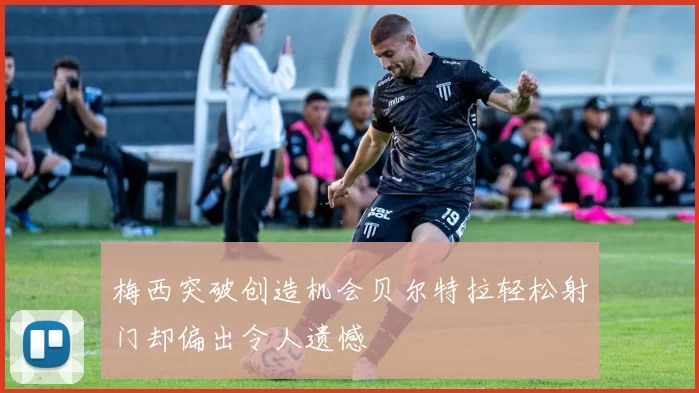 梅西突破创造机会贝尔特拉轻松射门却偏出令人遗憾