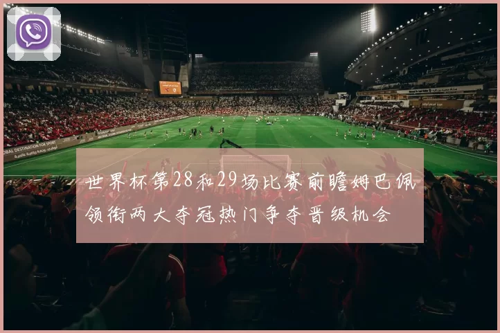世界杯第28和29场比赛前瞻姆巴佩领衔两大夺冠热门争夺晋级机会