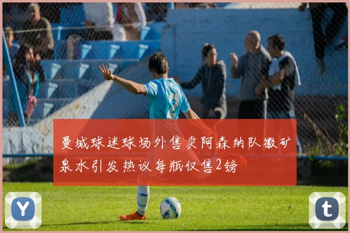 曼城球迷球场外售卖阿森纳队徽矿泉水引发热议每瓶仅售2镑