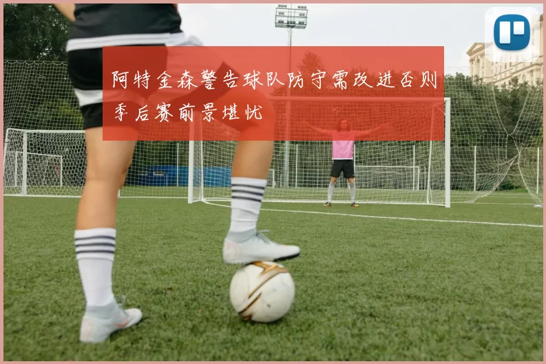 阿特金森警告球队防守需改进否则季后赛前景堪忧