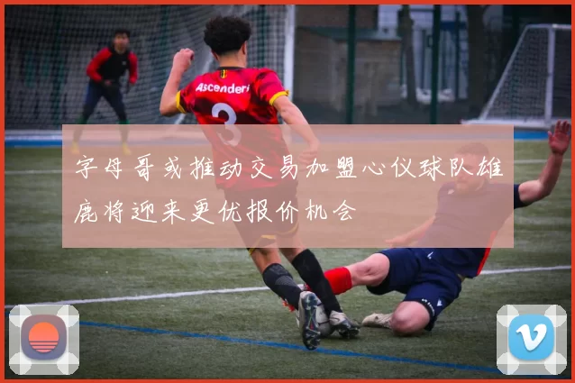 字母哥或推动交易加盟心仪球队雄鹿将迎来更优报价机会