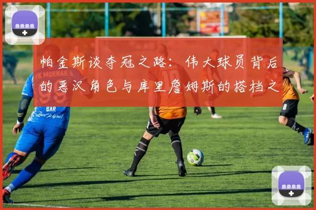 帕金斯谈夺冠之路：伟大球员背后的恶汉角色与库里詹姆斯的搭档之道