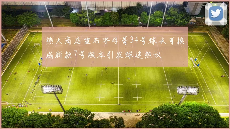 热火商店宣布字母哥34号球衣可换成新款7号版本引发球迷热议