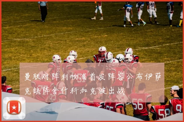 曼联对阵利物浦首发阵容公布伊萨克缺阵舍什科加克波出战