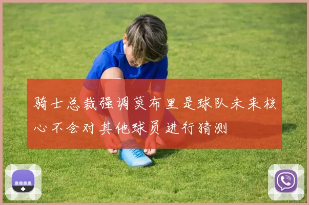 骑士总裁强调莫布里是球队未来核心不会对其他球员进行猜测