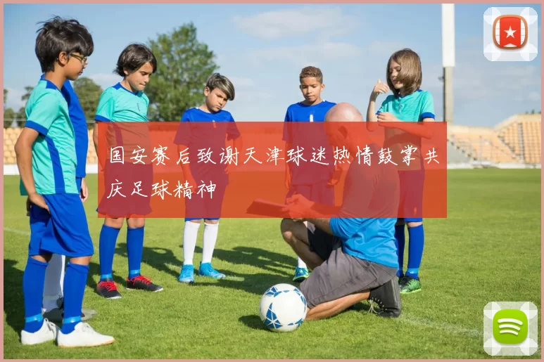 国安赛后致谢天津球迷热情鼓掌共庆足球精神