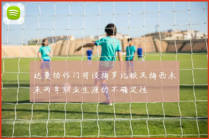 达曼协作门将谈梅罗比较及梅西未来两年职业生涯的不确定性