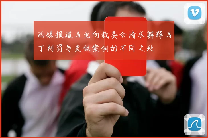 西媒报道马竞向裁委会请求解释马丁判罚与类似案例的不同之处