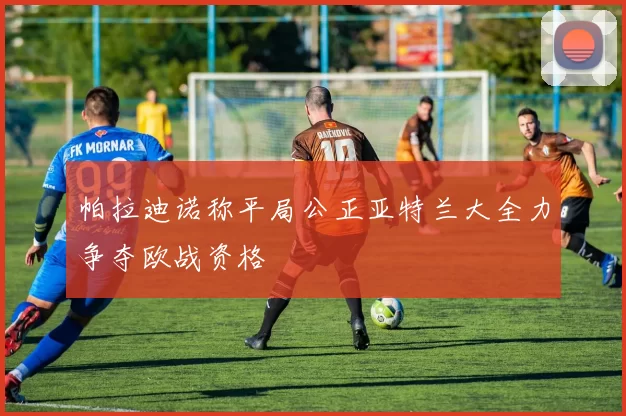 帕拉迪诺称平局公正亚特兰大全力争夺欧战资格