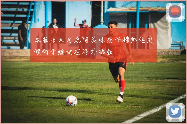本菲卡未考虑阿莫林接任穆帅他更倾向于继续在海外执教