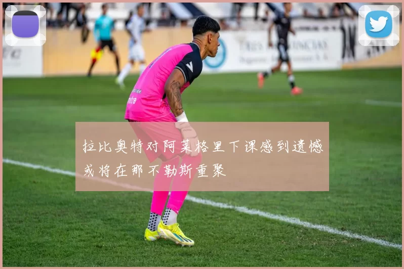 拉比奥特对阿莱格里下课感到遗憾或将在那不勒斯重聚